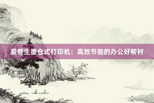 爱普生墨仓式打印机：高效节能的办公好帮衬