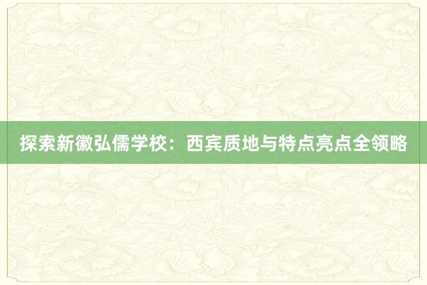 探索新徽弘儒学校：西宾质地与特点亮点全领略