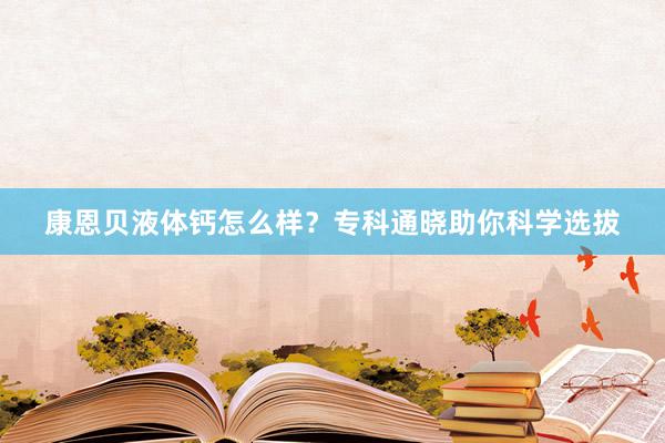 康恩贝液体钙怎么样？专科通晓助你科学选拔