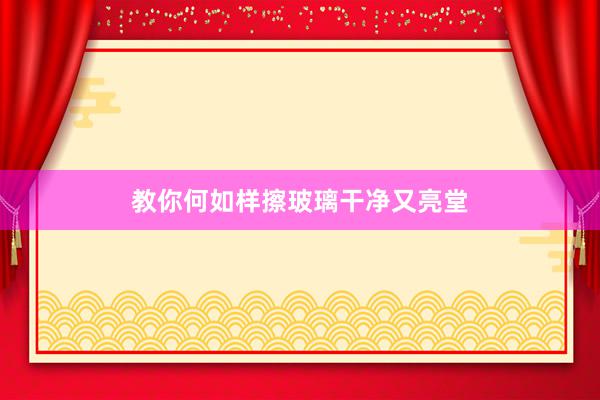 教你何如样擦玻璃干净又亮堂