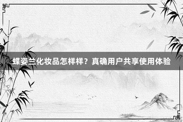 蝶姿兰化妆品怎样样？真确用户共享使用体验