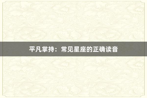 平凡掌持：常见星座的正确读音