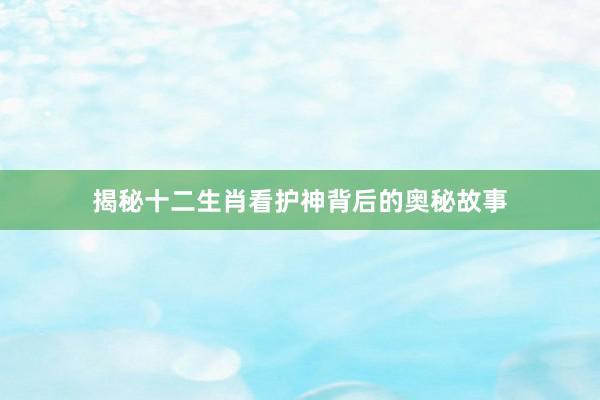 揭秘十二生肖看护神背后的奥秘故事