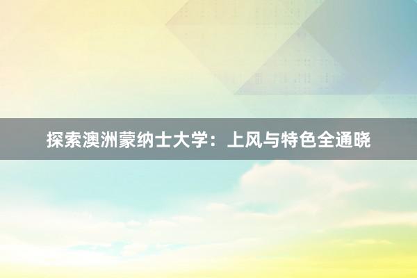 探索澳洲蒙纳士大学：上风与特色全通晓