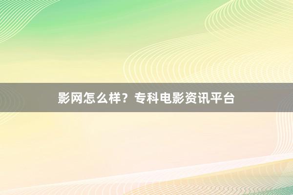 影网怎么样？专科电影资讯平台