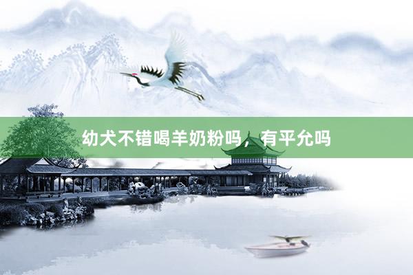 幼犬不错喝羊奶粉吗，有平允吗