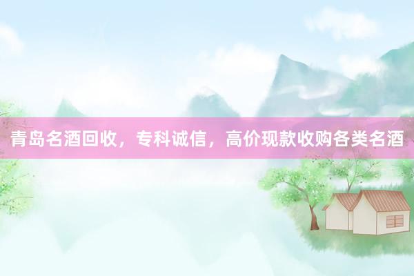 青岛名酒回收，专科诚信，高价现款收购各类名酒