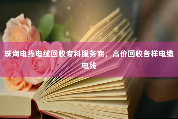 珠海电线电缆回收专科服务商，高价回收各样电缆电线