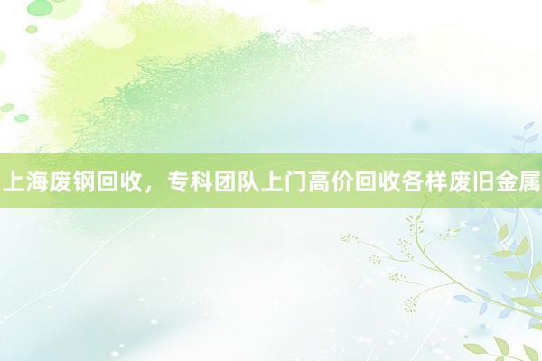 上海废钢回收，专科团队上门高价回收各样废旧金属
