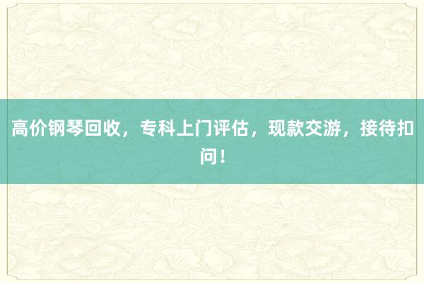 高价钢琴回收，专科上门评估，现款交游，接待扣问！