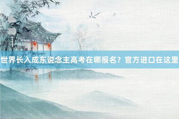 世界长入成东说念主高考在哪报名？官方进口在这里