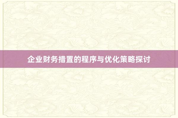 企业财务措置的程序与优化策略探讨