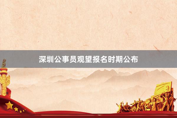 深圳公事员观望报名时期公布