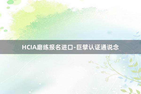 HCIA磨练报名进口-巨擘认证通说念