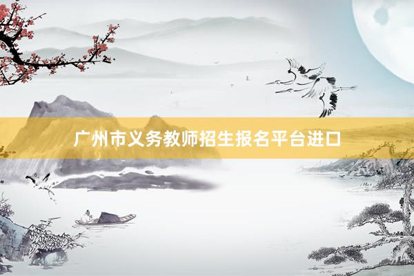 广州市义务教师招生报名平台进口