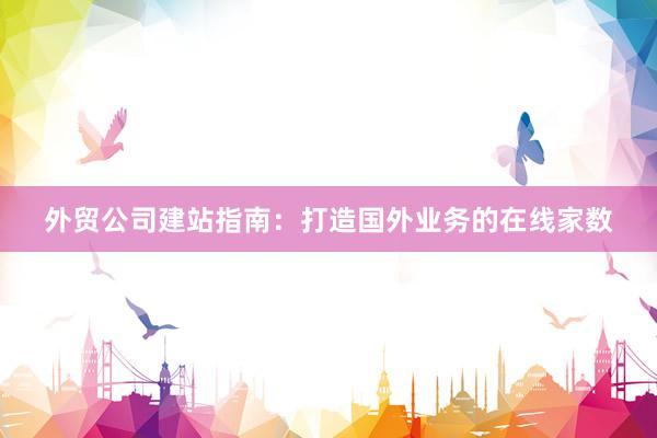外贸公司建站指南：打造国外业务的在线家数