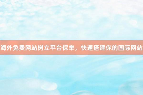 海外免费网站树立平台保举，快速搭建你的国际网站