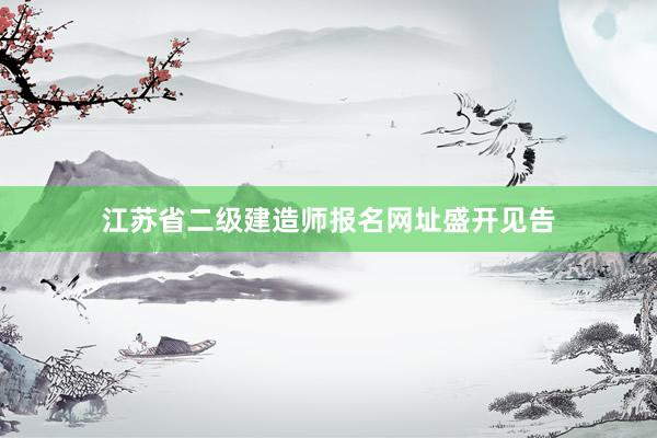 江苏省二级建造师报名网址盛开见告