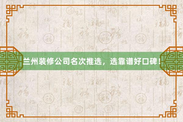 兰州装修公司名次推选，选靠谱好口碑！