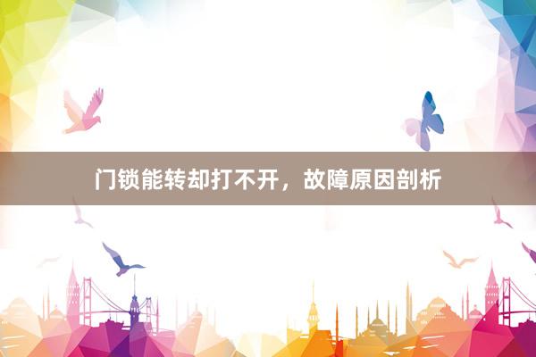 门锁能转却打不开，故障原因剖析