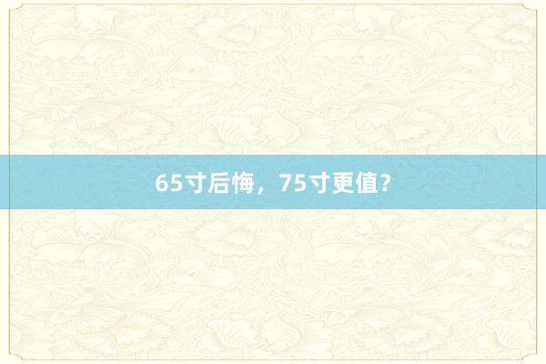 65寸后悔，75寸更值？