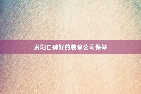贵阳口碑好的装修公司保举