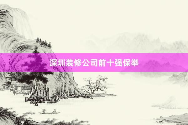 深圳装修公司前十强保举