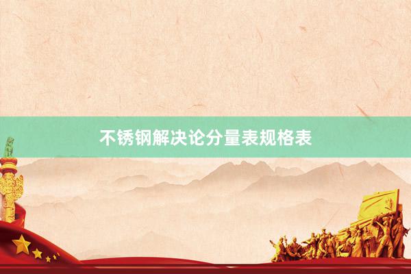 不锈钢解决论分量表规格表