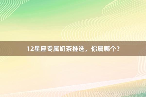 12星座专属奶茶推选，你属哪个？