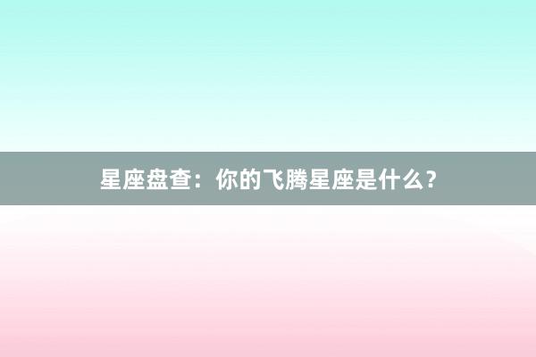 星座盘查：你的飞腾星座是什么？