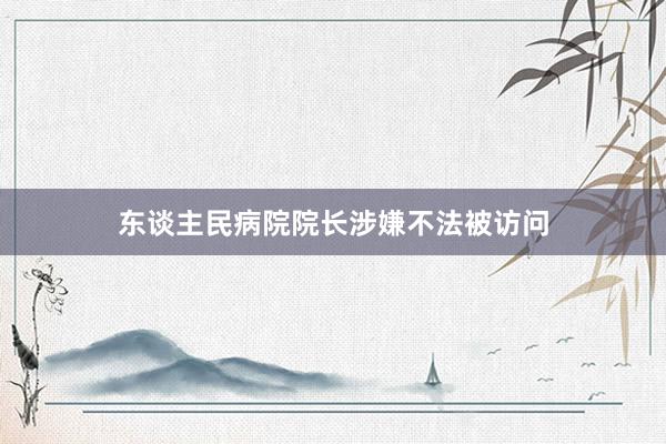 东谈主民病院院长涉嫌不法被访问