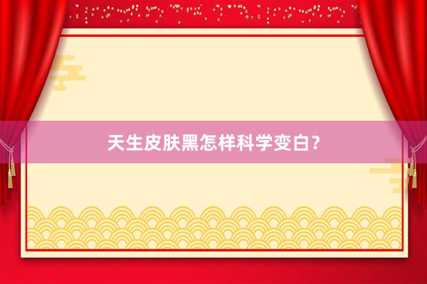 天生皮肤黑怎样科学变白？