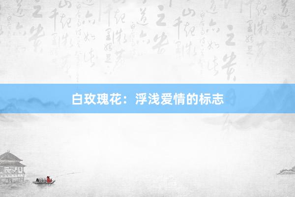 白玫瑰花：浮浅爱情的标志