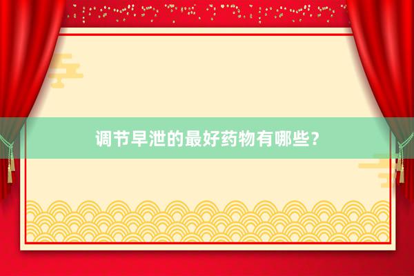 调节早泄的最好药物有哪些？