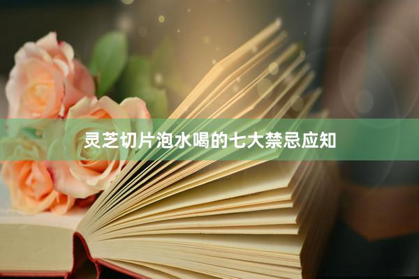 灵芝切片泡水喝的七大禁忌应知